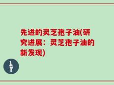先进的灵芝孢子油(研究进展：灵芝孢子油的新发现)