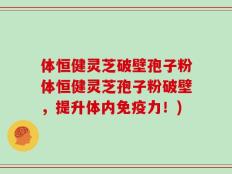 体恒健灵芝破壁孢子粉体恒健灵芝孢子粉破壁，提升体内免疫力！)