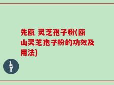 先瓯 灵芝孢子粉(瓯山灵芝孢子粉的功效及用法)