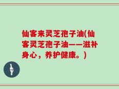 仙客来灵芝孢子油(仙客灵芝孢子油——滋补身心，养护健康。)