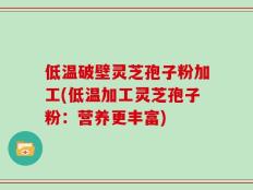 低温破壁灵芝孢子粉加工(低温加工灵芝孢子粉：营养更丰富)
