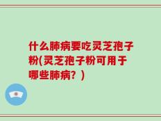 什么肺病要吃灵芝孢子粉(灵芝孢子粉可用于哪些肺病？)