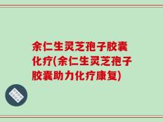 余仁生灵芝孢子胶囊 化疗(余仁生灵芝孢子胶囊助力化疗康复)