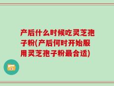 产后什么时候吃灵芝孢子粉(产后何时开始服用灵芝孢子粉最合适)