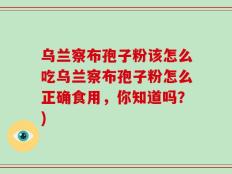 乌兰察布孢子粉该怎么吃乌兰察布孢子粉怎么正确食用，你知道吗？)