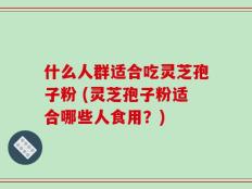 什么人群适合吃灵芝孢子粉 (灵芝孢子粉适合哪些人食用？)