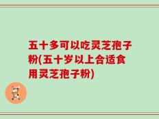 五十多可以吃灵芝孢子粉(五十岁以上合适食用灵芝孢子粉)
