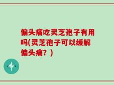 偏头痛吃灵芝孢子有用吗(灵芝孢子可以缓解偏头痛？)
