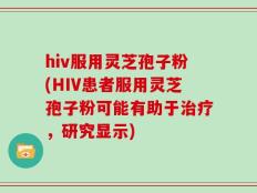 hiv服用灵芝孢子粉(HIV患者服用灵芝孢子粉可能有助于治疗，研究显示)