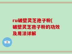 ru破壁灵芝孢子粉(破壁灵芝孢子粉的功效及用法详解