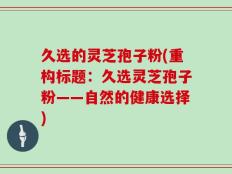久选的灵芝孢子粉(重构标题：久选灵芝孢子粉——自然的健康选择)