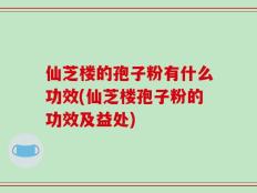 仙芝楼的孢子粉有什么功效(仙芝楼孢子粉的功效及益处)