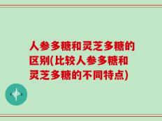 人参多糖和灵芝多糖的区别(比较人参多糖和灵芝多糖的不同特点)