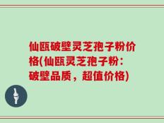 仙瓯破壁灵芝孢子粉价格(仙瓯灵芝孢子粉：破壁品质，超值价格)