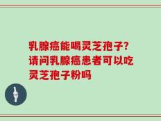 乳腺癌能喝灵芝孢子？请问乳腺癌患者可以吃灵芝孢子粉吗