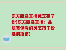 东方甄选直播灵芝孢子粉(东方甄选直播：品质有保障的灵芝孢子粉选购指南)