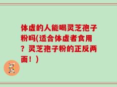 体虚的人能喝灵芝孢子粉吗(适合体虚者食用？灵芝孢子粉的正反两面！)