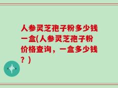 人参灵芝孢子粉多少钱一盒(人参灵芝孢子粉价格查询，一盒多少钱？)