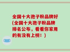 全国十大孢子粉品牌好(全国十大孢子粉品牌排名公布，看看你家用的有没有上榜！)