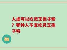 人虚可以吃灵芝孢子粉？哪种人不宜吃灵芝孢子粉