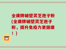 全康牌破壁灵芝孢子粉(全康牌破壁灵芝孢子粉，提升免疫力更健康！)