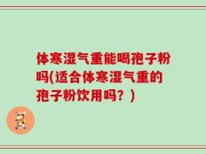 体寒湿气重能喝孢子粉吗(适合体寒湿气重的孢子粉饮用吗？)