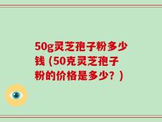 50g灵芝孢子粉多少钱 (50克灵芝孢子粉的价格是多少？)