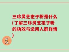 三珍灵芝孢子粉是什么(了解三珍灵芝孢子粉的功效与适用人群详情)