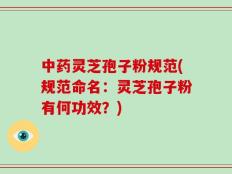 中药灵芝孢子粉规范(规范命名：灵芝孢子粉有何功效？)