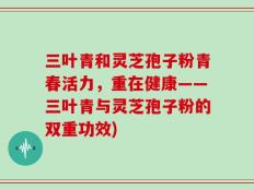 三叶青和灵芝孢子粉青春活力，重在健康——三叶青与灵芝孢子粉的双重功效)
