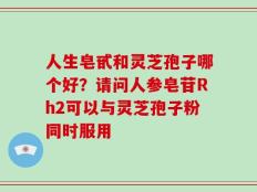 人生皂甙和灵芝孢子哪个好？请问人参皂苷Rh2可以与灵芝孢子粉同时服用