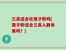 三高适合吃孢子粉吗(孢子粉适合三高人群食用吗？)