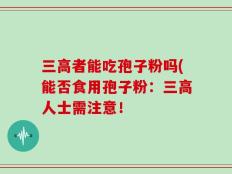 三高者能吃孢子粉吗(能否食用孢子粉：三高人士需注意！
