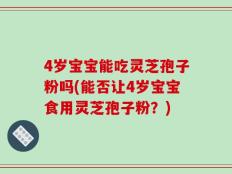 4岁宝宝能吃灵芝孢子粉吗(能否让4岁宝宝食用灵芝孢子粉？)