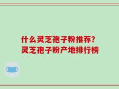 什么灵芝孢子粉推荐？灵芝孢子粉产地排行榜