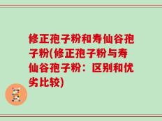 修正孢子粉和寿仙谷孢子粉(修正孢子粉与寿仙谷孢子粉：区别和优劣比较)