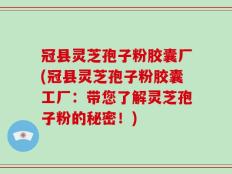 冠县灵芝孢子粉胶囊厂(冠县灵芝孢子粉胶囊工厂：带您了解灵芝孢子粉的秘密！)