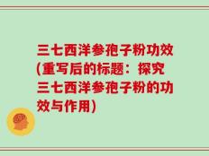 三七西洋参孢子粉功效(重写后的标题：探究三七西洋参孢子粉的功效与作用)