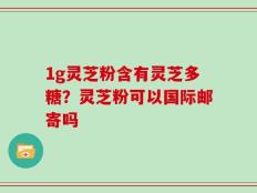 1g灵芝粉含有灵芝多糖？灵芝粉可以国际邮寄吗