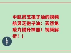 中航灵芝孢子油的视频航灵芝孢子油：天然免疫力提升神器！视频解析！)