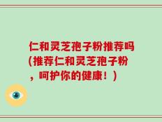 仁和灵芝孢子粉推荐吗(推荐仁和灵芝孢子粉，呵护你的健康！)