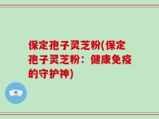 保定孢子灵芝粉(保定孢子灵芝粉：健康免疫的守护神)