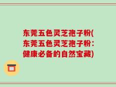 东莞五色灵芝孢子粉(东莞五色灵芝孢子粉：健康必备的自然宝藏)