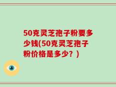 50克灵芝孢子粉要多少钱(50克灵芝孢子粉价格是多少？)