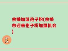 余姚加盟孢子粉(余姚市迎来孢子粉加盟机会)