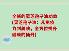全新的灵芝孢子油功效(灵芝孢子油：从免疫力到美肤，全方位提升健康的仙丹)