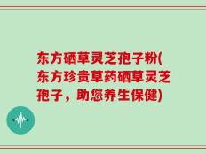 东方硒草灵芝孢子粉(东方珍贵草药硒草灵芝孢子，助您养生保健)