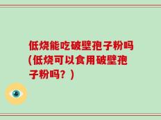 低烧能吃破壁孢子粉吗(低烧可以食用破壁孢子粉吗？)