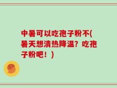 中暑可以吃孢子粉不(暑天想清热降温？吃孢子粉吧！)