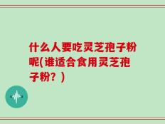 什么人要吃灵芝孢子粉呢(谁适合食用灵芝孢子粉？)